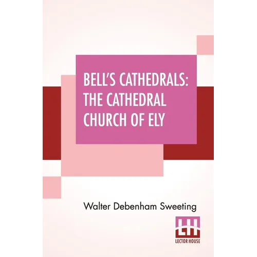 Bell's Cathedrals: The Cathedral Church Of Ely - A History And Description Of The Building With A Short Account Of The Former Monastery And Of The See