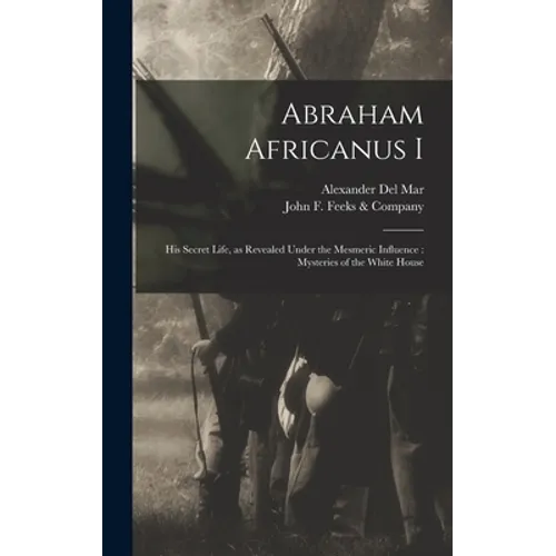 Abraham Africanus I: His Secret Life, as Revealed Under the Mesmeric Influence: Mysteries of the White House