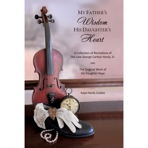 My Father's Wisdom His Daughter's Heart: A Collection of Recitations of the Late George Carlton Hardy, Sr. and The Original Work of His Daughter Kaye