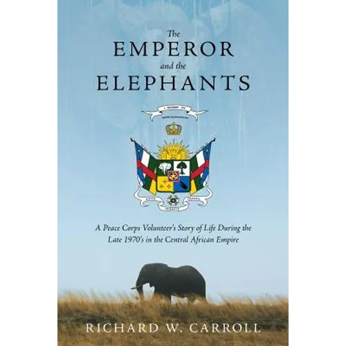 The Emperor and the Elephants: A Peace Corps Volunteer's Story of Life During the Late 1970s in the Central African Empire