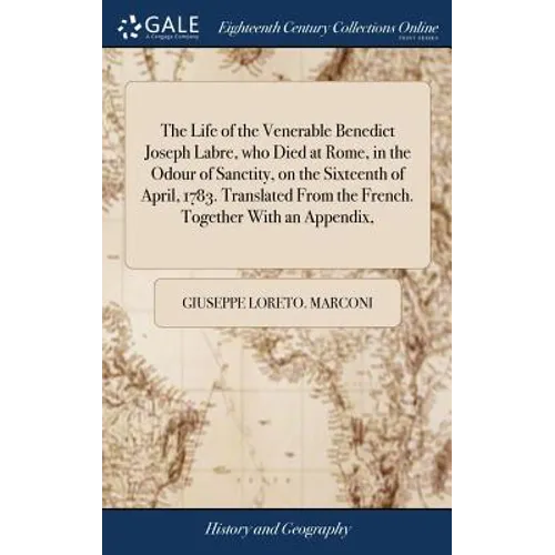 The Life of the Venerable Benedict Joseph Labre, who Died at Rome, in the Odour of Sanctity, on the Sixteenth of April, 1783. Translated From the Fren