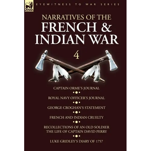 Narratives of the French and Indian War: 4-Captain Orme's Journal, Royal Navy Officer's Journal, George Croghan's Statement, French and Indian Cruelty