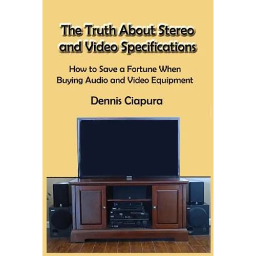 The Truth About Stereo and Video Specifications: How to Save a Fortune When Buying Audio and Video Equipment