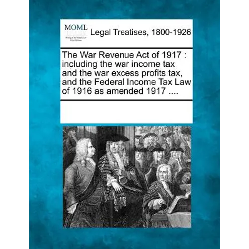 The War Revenue Act of 1917: Including the War Income Tax and the War Excess Profits Tax, and the Federal Income Tax Law of 1916 as Amended 1917 ..