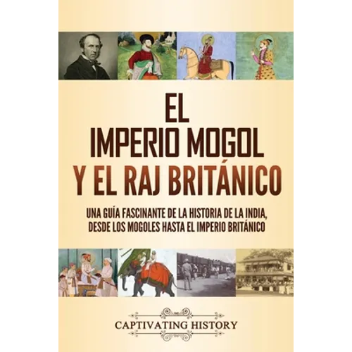 El imperio mogol y el Raj británico: Una guía fascinante de la historia de la India, desde los mogoles hasta el Imperio británico