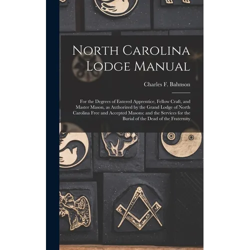 North Carolina Lodge Manual: For the Degrees of Entered Apprentice, Fellow Craft, and Master Mason, as Authorized by the Grand Lodge of North Carol