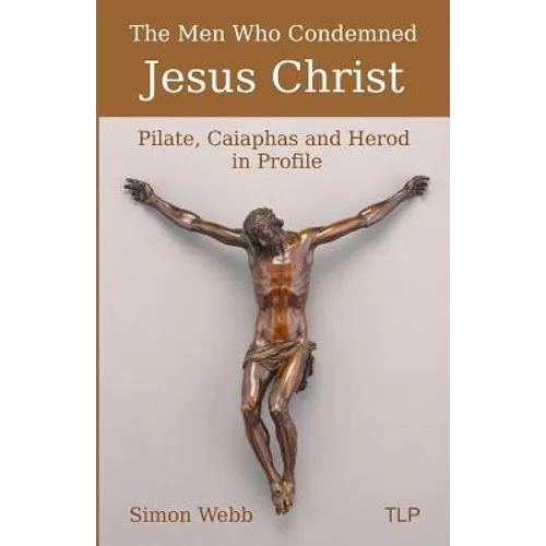 The Men Who Condemned Jesus Christ: Pilate, Caiaphas and Herod in Profile