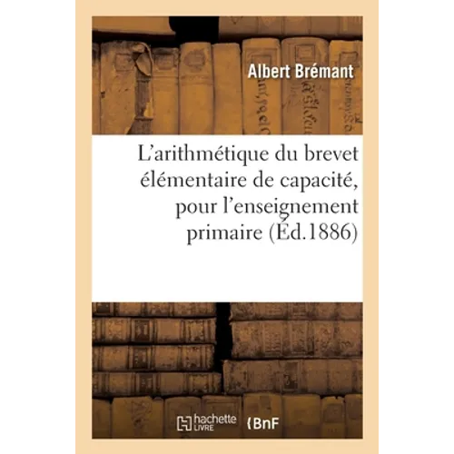 L'Arithmétique Du Brevet Élémentaire de Capacité, Pour l'Enseignement Primaire: À l'Usage Des Candidats Audit Brevet, Suivi de Sujets de Théories, d'E
