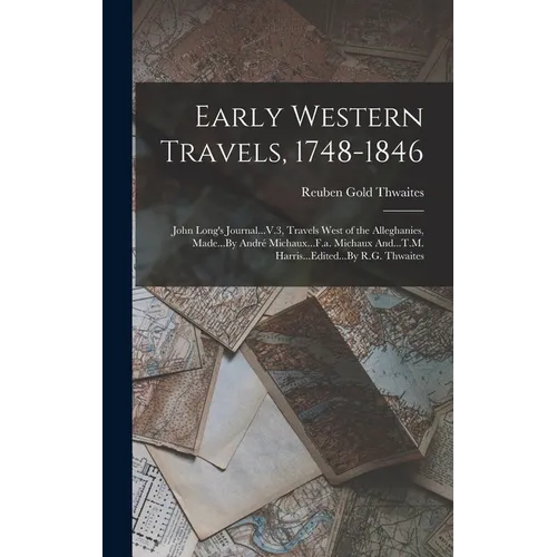 Early Western Travels, 1748-1846: John Long's Journal...V.3, Travels West of the Alleghanies, Made...By André Michaux...F.a. Michaux And...T.M. Harris