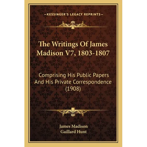 The Writings Of James Madison V7, 1803-1807: Comprising His Public Papers And His Private Correspondence (1908)