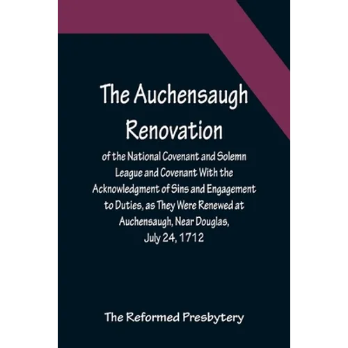 The Auchensaugh Renovation of the National Covenant and Solemn League and Covenant With the Acknowledgment of Sins and Engagement to Duties, as They W
