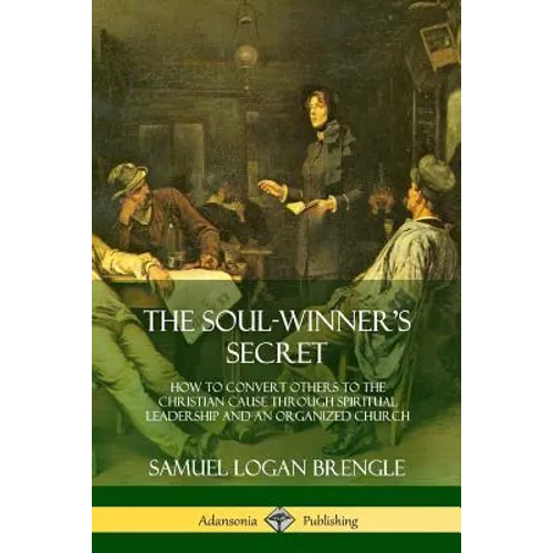 The Soul-Winner's Secret: How to Convert Others to the Christian Cause Through Spiritual Leadership and an Organized Church