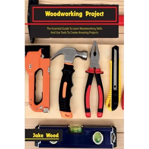 Woodworking Projects: The Essential Guide To Learn Woodworking Skills And Use Tools To Create Amazing Projects