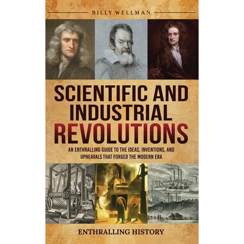 Scientific and Industrial Revolutions: An Enthralling Guide to the Ideas, Inventions, and Upheavals That Forged the Modern Era
