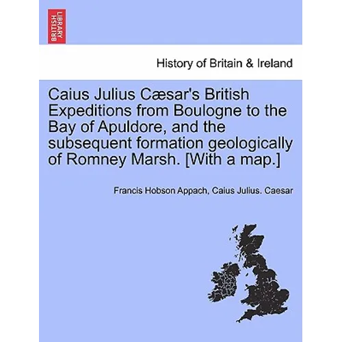 Caius Julius C Sar's British Expeditions from Boulogne to the Bay of Apuldore, and the Subsequent Formation Geologically of Romney Marsh. [With a Map.