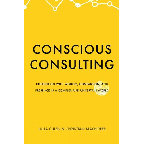 Conscious Consulting: Consulting with Wisdom, Compassion, and Presence in a Complex and Uncertain World