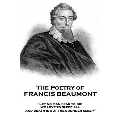 The Poetry of Francis Beaumont: "Let no man fear to die, we love to sleep all, and death is but the sounder sleep" - Paperback