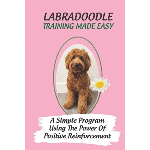 Labradoodle Training Made Easy: A Simple Program Using The Power Of Positive Reinforcement: How To Communicate With A Labradoodle Using Dog Language