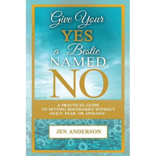Give Your Yes A Bestie Named NO: A Practical Guide to Setting Boundaries Without Guilt, Fear, or Apology