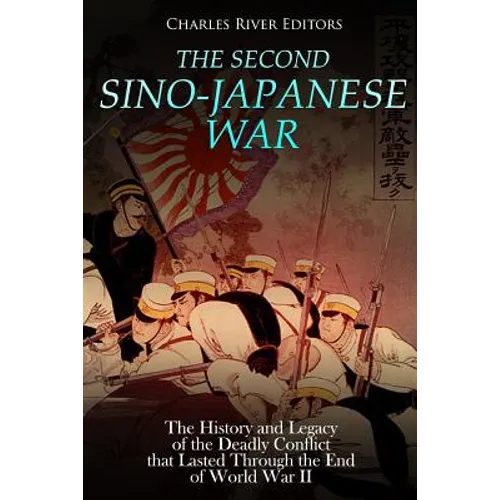 The Second Sino-Japanese War: The History and Legacy of the Deadly Conflict that Lasted Through the End of World War II