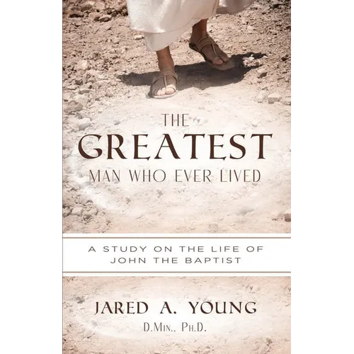 The Greatest Man Who Ever Lived: A Study of the Life and Times of John the Baptist