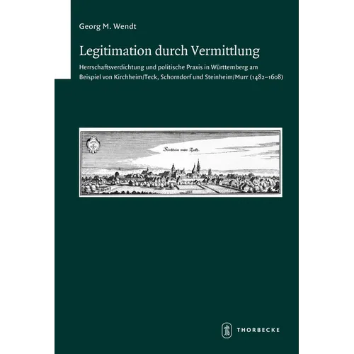 Legitimation Durch Vermittlung: Herrschaftsverdichtung Und Politische PRAXIS in Wurttemberg Am Beispiel Von Kirchheim/Teck, Schorndorf Und Steinheim/M