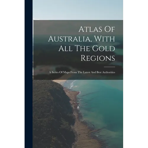 Atlas Of Australia, With All The Gold Regions: A Series Of Maps From The Latest And Best Authorities
