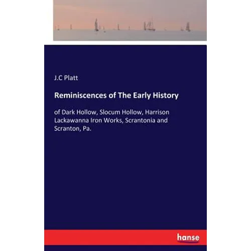 Reminiscences of The Early History: of Dark Hollow, Slocum Hollow, Harrison Lackawanna Iron Works, Scrantonia and Scranton, Pa.