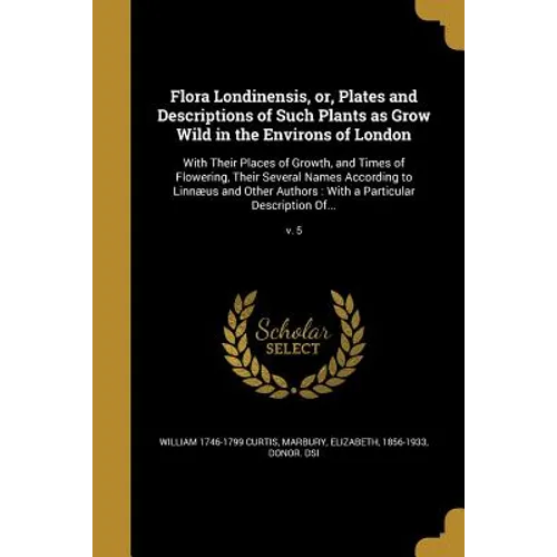 Flora Londinensis, or, Plates and Descriptions of Such Plants as Grow Wild in the Environs of London: With Their Places of Growth, and Times of Flower
