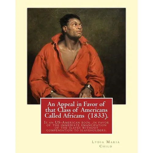 An Appeal in Favor of that Class of Americans Called Africans (1833). By: Lydia Maria Child: An Appeal in Favor of That Class of Americans Called Afri