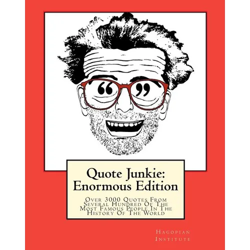 Quote Junkie: Enormous Edition: Over 3000 Quotes From Several Hundred Of The Most Famous People In The History Of The World