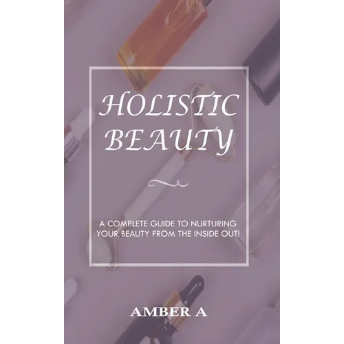 Holistic Beauty: A Complete Guide to Nurturing Your Skin from The Inside Out