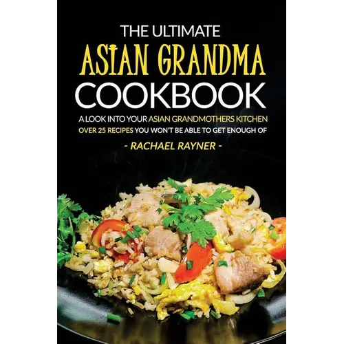 The Ultimate Asian Grandma Cookbook: A Look into Your Asian Grandmothers Kitchen - Over 25 Recipes You Won't Be Able to Get Enough Of