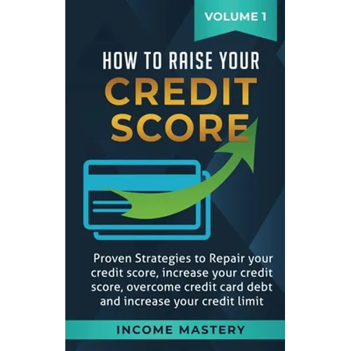 How to Raise Your Credit Score: Proven Strategies to Repair Your Credit Score, Increase Your Credit Score, Overcome Credit Card Debt and Increase Your