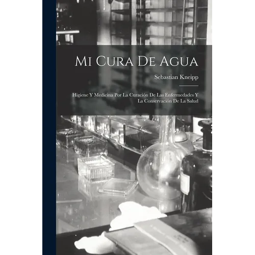 Mi Cura De Agua: Higiene Y Medicina Por La Curación De Las Enfermedades Y La Conservación De La Salud
