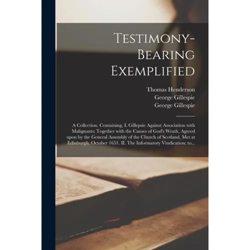 Testimony-bearing Exemplified: a Collection. Containing, I. Gillepsie Against Association With Malignants; Together With the Causes of God's Wrath, A