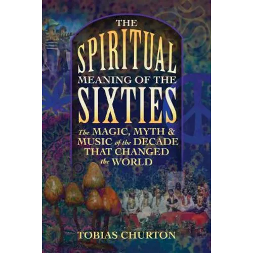 The Spiritual Meaning of the Sixties: The Magic, Myth, and Music of the Decade That Changed the World