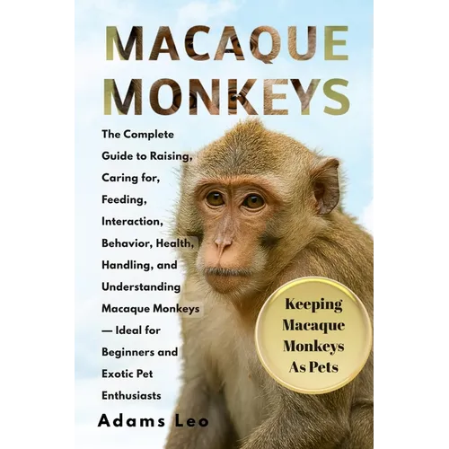 Macaque Monkeys: The Complete Guide To Raising, Caring For, Feeding, Interaction, Behavior, Health, Handling, And Understanding Macaque Monkeys - Idea