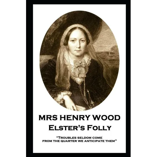 Mrs Henry Wood - Elster's Folly: "Troubles seldom come from the quarter we anticipate them"