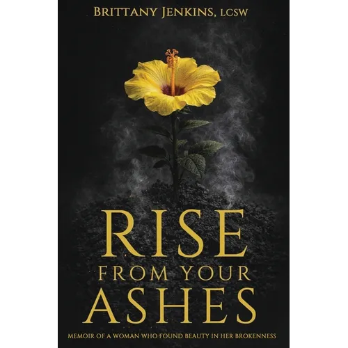 Rise From Your Ashes: Memoir Of A Woman Who Found Beauty In Her Brokenness