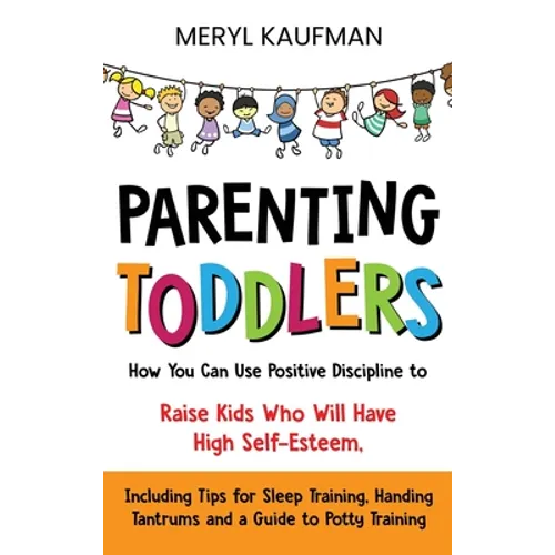 Parenting Toddlers: How You Can Use Positive Discipline to Raise Kids Who Will Have High Self-Esteem, Including Tips for Sleep Training, H