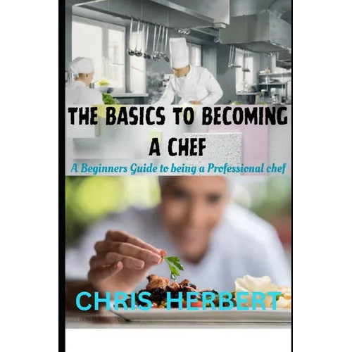 The Basics to Becoming a Chef: A beginners guide to being a Professional Chef