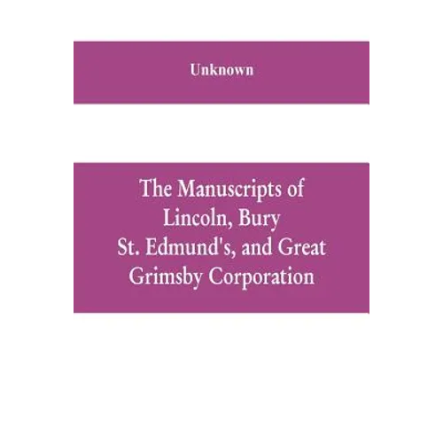 The manuscripts of Lincoln, Bury St. Edmund's, and Great Grimsby corporation; and of the deans and chapters of Worcester and Lichfield