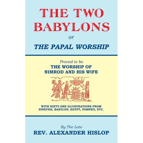 The Two Babylons, Or the Papal Worship: Proved to be THE WORSHIP OF NIMROD AND HIS WIFE