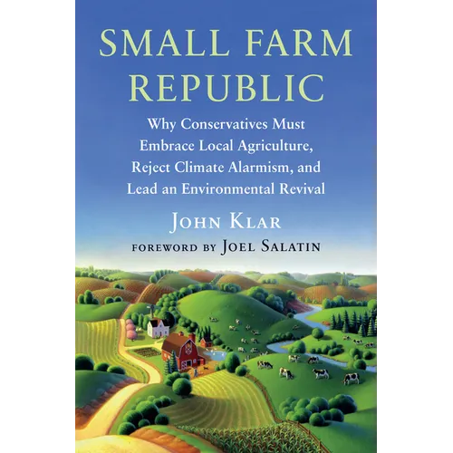 Small Farm Republic: Why Conservatives Must Embrace Local Agriculture, Reject Climate Alarmism, and Lead an Environmental Revival