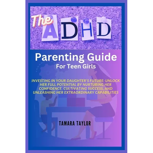 The ADHD Parenting Guide for Teen Girls: Investing in Your Daughter's Future: Unlock Her Full Potential by Nurturing Her Confidence, Cultivating Succe
