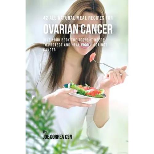 42 All Natural Meal Recipes for Ovarian Cancer: Give Your Body the Tools It Needs To Protect and Heal Itself against Cancer
