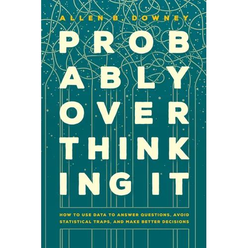 Probably Overthinking It: How to Use Data to Answer Questions, Avoid Statistical Traps, and Make Better Decisions