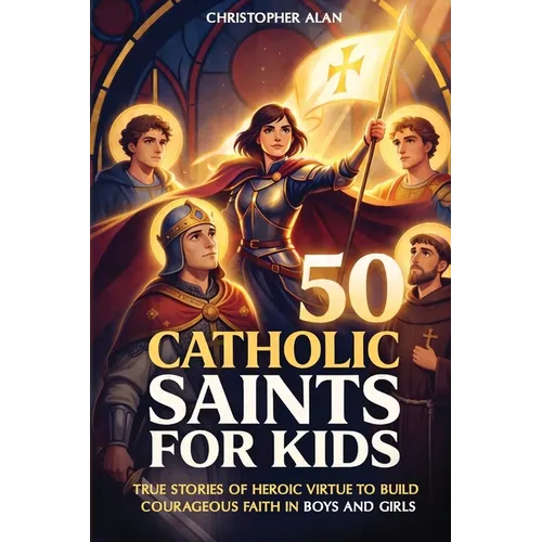 50 Catholic Saints for Kids: True Stories of Heroic Virtue to Build Courageous Faith in Boys and Girls