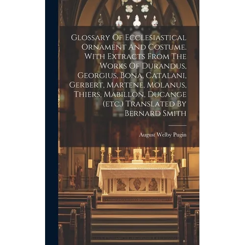 Glossary Of Ecclesiastical Ornament And Costume. With Extracts From The Works Of Durandus, Georgius, Bona, Catalani, Gerbert, Martene, Molanus, Thiers